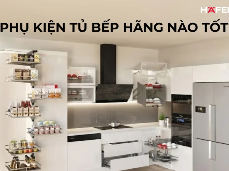 Phụ kiện tủ bếp hãng nào tốt? Top 7 thương hiệu uy tín, bền đẹp nhất