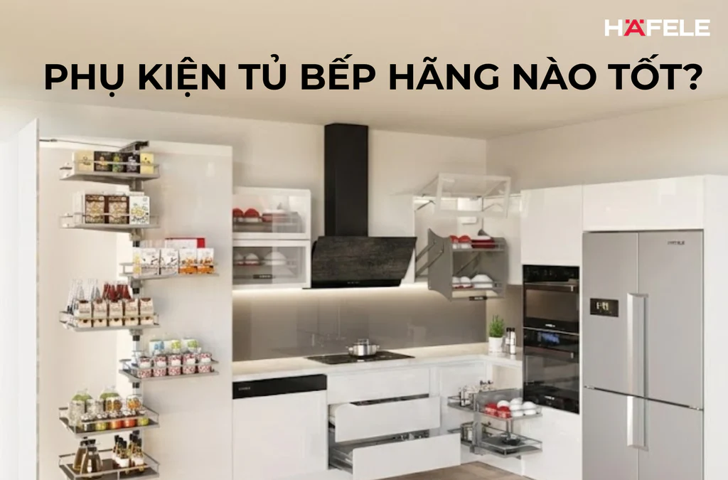 Phụ kiện tủ bếp hãng nào tốt? Top 7 thương hiệu uy tín, bền đẹp nhất
